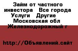 Займ от частного инвестора - Все города Услуги » Другие   . Московская обл.,Железнодорожный г.